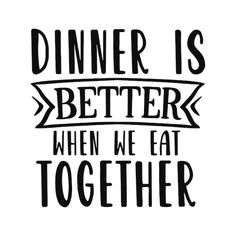 a black and white quote that says dinner is better when we eat together on it