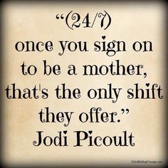 a quote from jodi picout that reads, once you sign on to be a mother, that's the only shift they offer