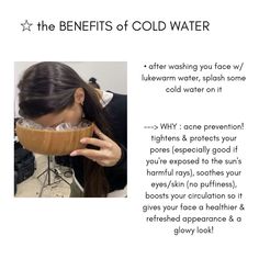 cold water benefits: after washing your face with lukewarm water, you should splash your face with cold water. it helps reduce acne, it tightens & protects your pores (helps get rid of the sun's harmful effects). it helps soothe puffiness (eyes or whole face). boosts your circulation so it gives you a nice refreshed & healthier complexion, with a nice glow! Cold Water Vs Hot Water, Korean Skincare Routine For Oily Acne Prone Skin, Kpop Skincare Routine, Wonyoung Skin Care Routine, Wonyoungism Skincare Tips, Wonyoung Beauty Tips, Skincare Tips Aesthetic, Wonyoungism Day Routine, Wonyoung Skincare Routine