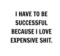 I Have To Be Rich Because I Like Expensive Things, I Need To Be Successful Because I Like Expensive Things, I Love Expensive Things Quotes, I Have To Be Successful Because I Like Expensive Things, I Like Expensive Things Quotes, I Have To Be Successful, Fitness Hacks, Generations Quotes, Expensive Things