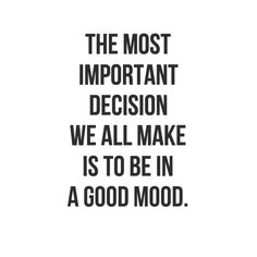 a quote that says the most important decision we all make is to be in a good mood