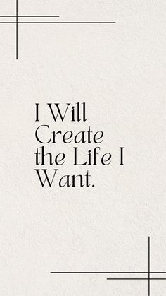 the words i will create the life i want are written in black on white paper