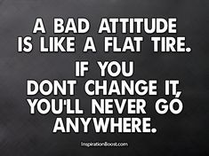 a bad attitude is like a flat tire if you don't change it, you'll never go anywhere