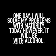 a black and white photo with the words, one day i will solve my problems with maturity today however it will be with alcohol