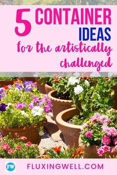 flowers and potted plants with the words 5 container ideas for the artistically challenged