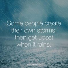 some people create their own storms, then get upset when it rains