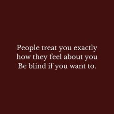 the words people treat you exactly how they feel about you be blind if you want to