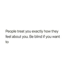 the words people treat you exactly how they feel about you be blind if you want to