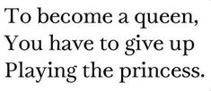 a quote that says to become a queen, you have to give up playing the princess