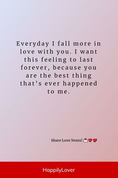 a quote that says, everyday fall more in love with you i want this feeling to last forever, because you are the best thing that's ever happened to me