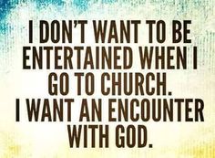 the words i don't want to be entertained when i go to church i want an encounter with god