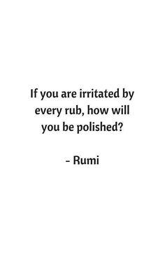 a quote from rumi that reads, if you are irritated by every rub, now will you be polished?