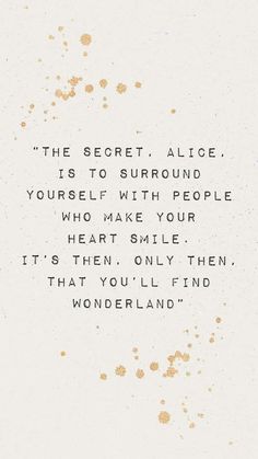 a quote written in black and gold ink on a white background with the words'the secret alice, is to surround yourself with people who make your heart smile