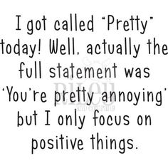 a quote that says i got called pretty today well, actually the full statement was you're pretty annoying but i only focus on positive things