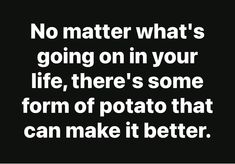 a quote that says no matter what's going on in your life, there's some form of potato that can make it better