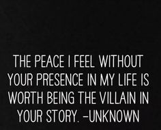 the peace i feel without your presence in my life is worth being the villain in your story unknown