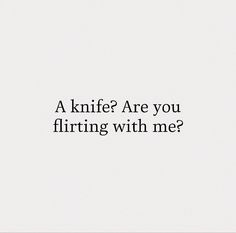 a black and white photo with the words, a knife? are you flirting with me?