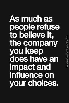 the quote as much as people refuse to believe it, the company you keep does have an impact on your choices