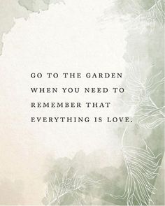 a quote that says go to the garden when you need to remember that everything is love