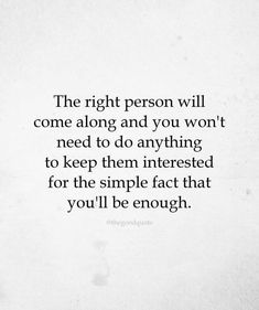 the right person will come along and you won't need to do anything to keep them interested for the simple fact that you'll be enough