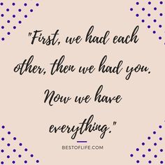 a quote that says first, we had each other then we had you now we have everything