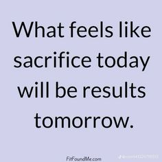 a quote that says, what feels like sacrifice today will be results tomorrow