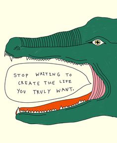 an alligator with its mouth open and the words stop waiting to create the life you truly want