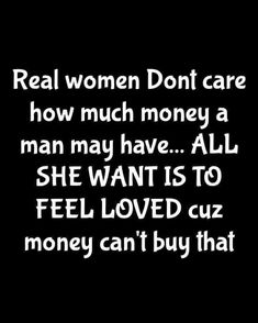 the words real women don't care how much money a man may have all she want is to feel loved cuz money can't buy that