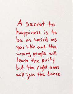 a piece of paper with writing on it that says, a secret to happiness is to be as weird as you like and the wrong people will leave the party but the right ones will join