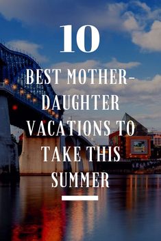 a bridge over water with the words 10 best mother - daughter vacations to take this summer