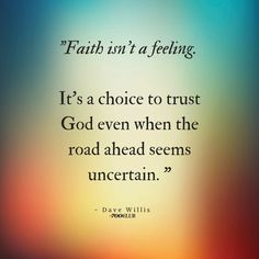 a quote that reads faith isn't feeling it's a choice to trust god even when the road ahead seems uncertain