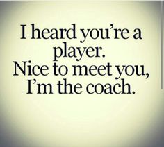 i heard you're a player nice to meet you, i'm the coach