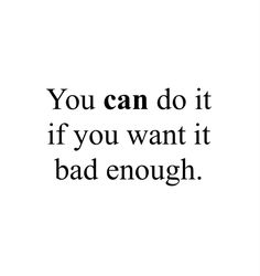 the words you can do it if you want it bad enough