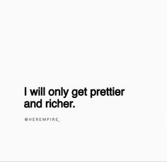 there is a quote that says i will only get prettier and richer