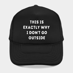 This Is Exactly Why I Don't Go Outside T-Shirt - Funny Introvert Introverted Nihilist TShirt. Perfect for the quiet kid in your life. Let people know you don't wanna go outside anymore. -- Choose from our vast selection of Trucker hats to match with your favorite design to make the perfect custom graphic Hat. Customize your color! For men and women. Casual Graphic Print Trucker Hat For Outdoor, Casual Trucker Hat With Graphic Print For Outdoor, Hip Hop Trucker Hat With Letter Print For Outdoor, Fun Trucker Hat With Letter Print For Outdoor, Casual Trucker Hat With Graphic Print, Fun Letter Print Trucker Hat For Outdoor, Funny Letter Print Trucker Hat For Streetwear, Funny Letter Print Baseball Cap For Streetwear, Funny Black Trucker Hat With Letter Print