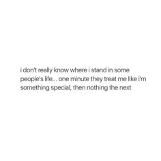 a white background with the words i don't really know where i stand in some people's life, one minute they treat me like i'm like i'm