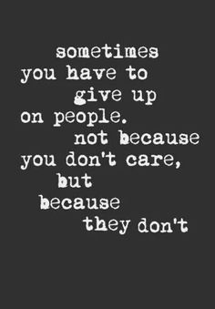 a black and white quote with the words sometimes you have to give up on people, not because you don't care, but because they don't