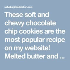 a quote that reads, these soft and chewy chocolate chip cookies are the most popular recipe on my website melted butter and