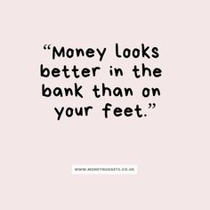 a quote that says money looks better in the bank than on your feet - www moneyquts co uk