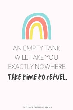 an empty tank will take you exactly nowhere take time to refuel the incremential mama