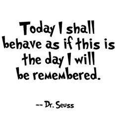 a quote from dr seuss about today i shall have as if this is the day i will be remembered