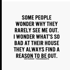 some people wonder why they barely see me out i wonder what's so bad at their house they always find a reason to be out