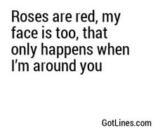 roses are red, my face is too, that only happens when i'm around you