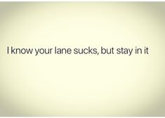 the words i know your lane sucks, but stay in it on a white background