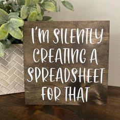 a wooden sign that says i'm silently creating a spreadsheet for that