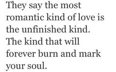 a quote that reads, they say the most romantic kind of love is the unfinished kind