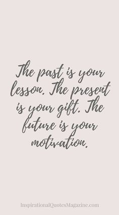 the past is your lesson, the present is your gift the future is your motivation