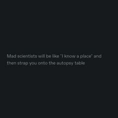 the text reads mad scientists will be like know a place and then strap you onto the autosy table