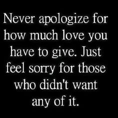 a quote that says never apoloize for how much love you have to give just feel sorry for those who didn't want any of it