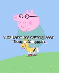 a cartoon character with glasses and a horse in front of the caption reads, this horse has actually been through things, fr